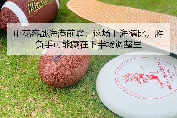 申花客战海港前瞻：这场上海德比，胜负手可能藏在下半场调整里